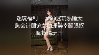 迷玩福利❤️大神迷玩熟睡大胸会计眼镜女助理美幸翻眼抠嘴抠逼玩弄