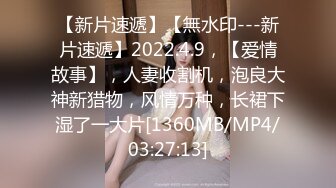 【新片速遞】【無水印---新片速遞】2022.4.9，【爱情故事】，人妻收割机，泡良大神新猎物，风情万种，长裙下湿了一大片[1360MB/MP4/03:27:13]