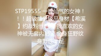 STP19555 一脸仙气的女神！！！超级苗条极品身材【希溪】约战粉丝啪啪 我喜欢的女神被无套内射了 全身狂野纹身野性十足