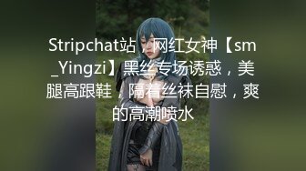 Stripchat站，网红女神【sm_Yingzi】黑丝专场诱惑，美腿高跟鞋，隔着丝袜自慰，爽的高潮喷水