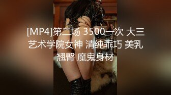 [MP4]第二场 3500一次 大三艺术学院女神 清纯乖巧 美乳翘臀 魔鬼身材