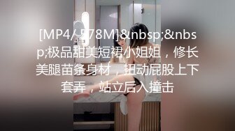 [MP4/ 578M]&nbsp;&nbsp;极品甜美短裙小姐姐，修长美腿苗条身材，扭动屁股上下套弄，站立后入撞击