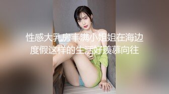 性感大乳房丰满小姐姐在海边度假这样的生活好羡慕向往