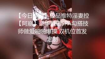 【今日推荐】极品推特淫妻控【阿崩】豪华酒店SPA勾搭技师做爱啪啪爆操 双机位首发定制