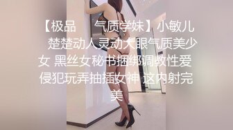 【极品❤️气质学妹】小敏儿✨ 楚楚动人灵动大眼气质美少女 黑丝女秘书捆绑调教性爱 侵犯玩弄抽插女神 这内射完美