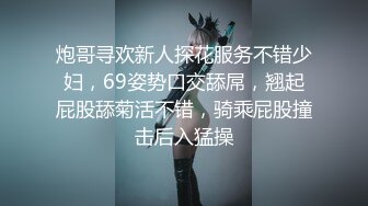 炮哥寻欢新人探花服务不错少妇，69姿势口交舔屌，翘起屁股舔菊活不错，骑乘屁股撞击后入猛操