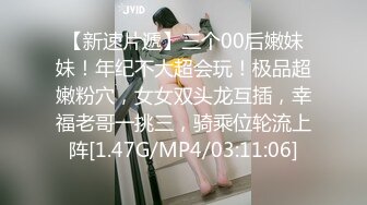 【新速片遞】三个00后嫩妹妹！年纪不大超会玩！极品超嫩粉穴，女女双头龙互插，幸福老哥一挑三，骑乘位轮流上阵[1.47G/MP4/03:11:06]