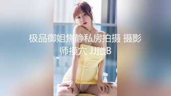 极品御姐焦静私房拍摄 摄影师摸穴 JJ蹭B