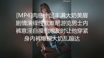 [MP4]肉感十足丰满大奶美眉剧情演绎性欲难耐游览男士内裤意淫自摸约炮友时让他穿紧身内裤爆操大奶乱蹦达