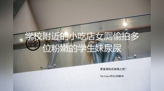 学校附近的小吃店女厕偷拍多位粉嫩的学生妹尿尿