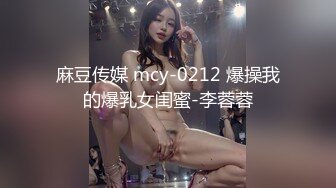 麻豆传媒 mcy-0212 爆操我的爆乳女闺蜜-李蓉蓉