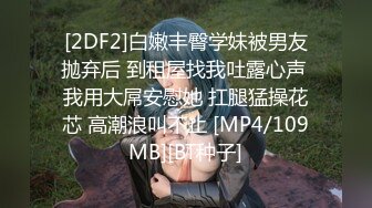 [2DF2]白嫩丰臀学妹被男友抛弃后 到租屋找我吐露心声 我用大屌安慰她 扛腿猛操花芯 高潮浪叫不止 [MP4/109MB][BT种子]