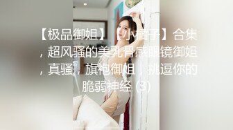 【极品御姐】【小橘子】合集，超风骚的美乳骨感眼镜御姐，真骚，旗袍御姐，挑逗你的脆弱神经 (3)