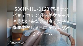 586HNHU-0123 個撮ナンパ＃デカチン好き美女ギャル＃我慢出来ない肉食系女子＃なま中だし＃即フェラ＃飲み比べゲーム