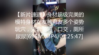 【新片速遞】身材超级完美的模特身材女友被男友多个姿势玩穴，无套啪啪，口交，厕所尿尿[695M/MP4/01:25:47]