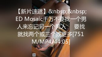 【新片速遞】&nbsp;&nbsp;ED Mosaic千万不要找一个男人来忘记另一个男人❤️要找就找两个或三个或更多[751M/MP4/44:05]