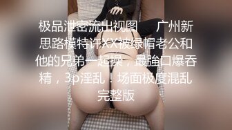 极品泄密流出视图❤️广州新思路模特许XX被绿帽老公和他的兄弟一起操，最強口爆吞精，3p淫乱！场面极度混乱完整版