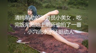 清纯萌动的服务员小美女，吃完饭尾随她上厕所偷拍了一番，小穴流水水还挺动人