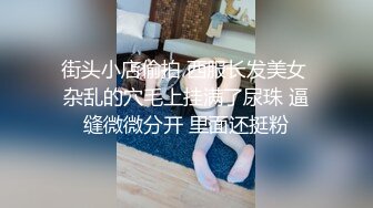 街头小店偷拍 西服长发美女 杂乱的穴毛上挂满了尿珠 逼缝微微分开 里面还挺粉