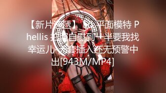 【新片速遞】 Ed 平面模特 Phellis 拍照自慰到一半要我找幸运儿-无套插入还无预警中出[943M/MP4]