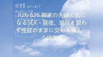 JUX-826 隣家の夫婦の気になるSEX～昼夜、場所を問わず性欲のままに交わる隣人～ 小崎里美