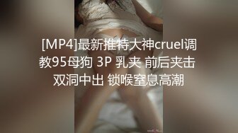 [MP4]最新推特大神cruel调教95母狗 3P 乳夹 前后夹击 双洞中出 锁喉窒息高潮