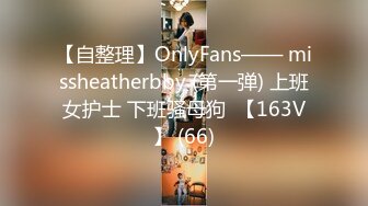 【自整理】OnlyFans—— missheatherbby (第一弹) 上班女护士 下班骚母狗  【163V】 (66)