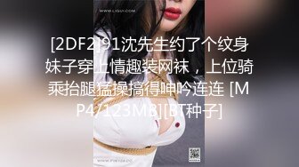 [2DF2]91沈先生约了个纹身妹子穿上情趣装网袜，上位骑乘抬腿猛操搞得呻吟连连 [MP4/123MB][BT种子]