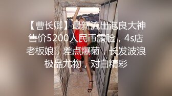 【曹长卿】最新流出泡良大神售价5200人民币露脸，4s店老板娘，差点爆菊，长发波浪极品尤物，对白精彩