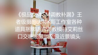 《极品女体SM调教补漏》王者级摄影大神K哥工作室各种道具捆绑语言调教模特艾莉丝口交啪啪猥琐至极近景镜头