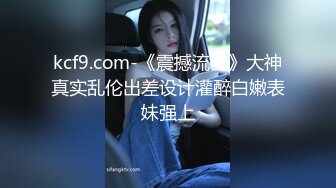 kcf9.com-《震撼流出》大神真实乱伦出差设计灌醉白嫩表妹强上