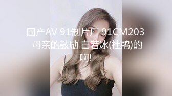 国产AV 91制片厂 91CM203 母亲的鼓励 白若冰(杜鹃)的啊!