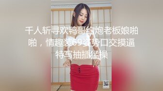 千人斩寻欢鸭哥约炮老板娘啪啪，情趣装69姿势口交摸逼特写抽插猛操