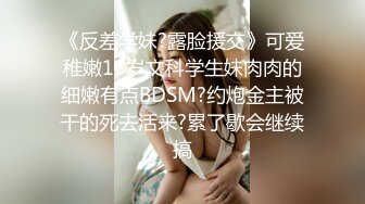 《反差学妹?露脸援交》可爱稚嫩18岁文科学生妹肉肉的细嫩有点BDSM?约炮金主被干的死去活来?累了歇会继续搞