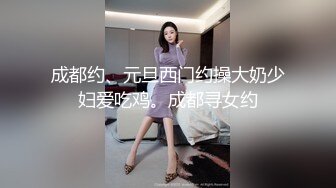 成都约、元旦西门约操大奶少妇爱吃鸡。成都寻女约