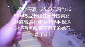 土豪胖哥酒店2500元网约169CM极品长腿性感外围美女,颜值高,身材棒爱不释手,操逼时还有点傲,恨不得干的她不能下床!