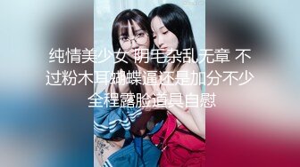 纯情美少女 阴毛杂乱无章 不过粉木耳蝴蝶逼还是加分不少 全程露脸道具自慰