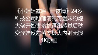 《小姐姐露脸✅一夜情》24岁科技公司助理清纯可爱妹约炮大佬开始害羞挑逗出感觉后秒变淫娃反差落差极大内射无损4K原画