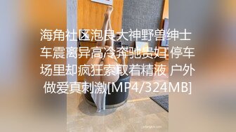 海角社区泡良大神野兽绅士 车震离异高冷奔驰贵妇 停车场里却疯狂索取着精液 户外做爱真刺激[MP4/324MB]