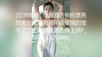 [亞洲無碼] 情趣酒店偷拍漂亮的美女被猥琐哥用按摩搞的受不了了主动骑在男的身上[RF_MP4_1670MB]