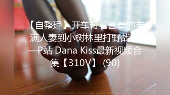 【自整理】开车带着害羞的丰满人妻到小树林里打野战——P站 Dana Kiss最新视频合集【310V】 (90)