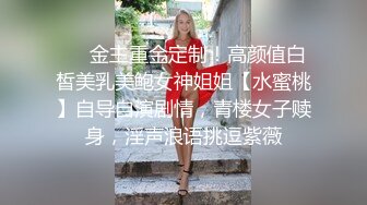 ❤️金主重金定制！高颜值白皙美乳美鲍女神姐姐【水蜜桃】自导自演剧情，青楼女子赎身，淫声浪语挑逗紫薇