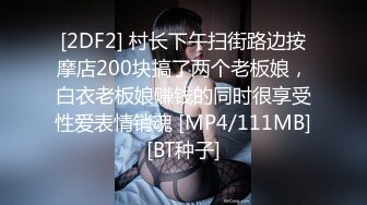 [2DF2] 村长下午扫街路边按摩店200块搞了两个老板娘，白衣老板娘赚钱的同时很享受性爱表情销魂 [MP4/111MB][BT种子]