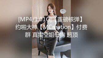 [MP4/1.01G]【重磅核弹】约啪大神【MCreation】付费群 真实空姐母狗 超顶