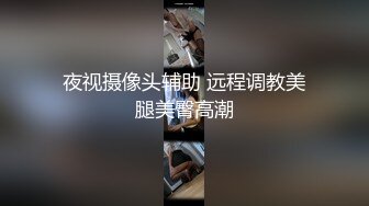 夜视摄像头辅助 远程调教美腿美臀高潮