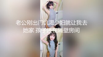 老公刚出门饥渴少妇就让我去她家 孩子还在隔壁房间