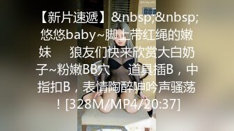 【新片速遞】&nbsp;&nbsp;悠悠baby~脚上带红绳的嫩妹❤️狼友们快来欣赏大白奶子~粉嫩BB穴❤️道具插B，中指扣B，表情陶醉呻吟声骚荡！[328M/MP4/20:37]