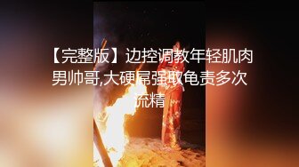 【完整版】边控调教年轻肌肉男帅哥,大硬屌强取龟责多次流精