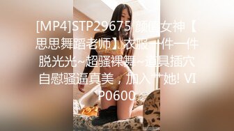 [MP4]STP29675 颜值女神【思思舞蹈老师】衣服一件一件脱光光~超骚裸舞~道具插穴自慰骚逼真美，加入艹她! VIP0600