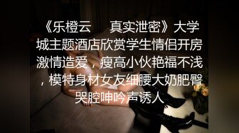 《乐橙云❤️真实泄密》大学城主题酒店欣赏学生情侣开房激情造爱，瘦高小伙艳福不浅，模特身材女友细腰大奶肥臀哭腔呻吟声诱人